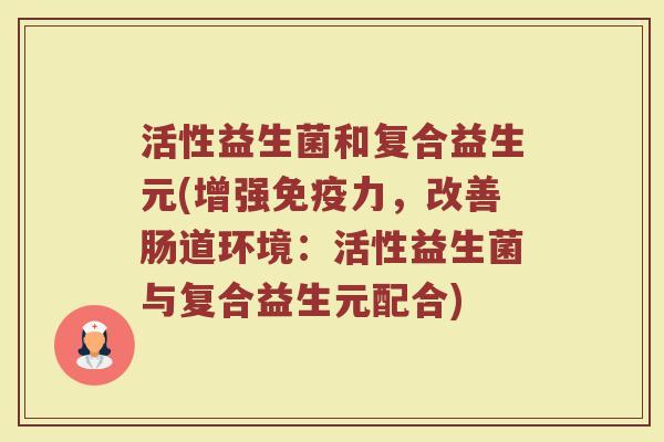 活性益生菌和复合益生元(增强免疫力，改善肠道环境：活性益生菌与复合益生元配合)