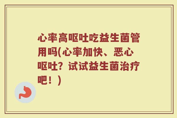 心率高呕吐吃益生菌管用吗(心率加快、恶心呕吐？试试益生菌治疗吧！)