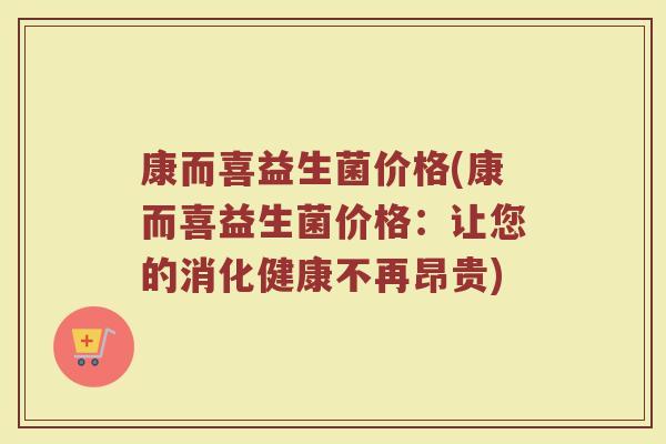 康而喜益生菌价格(康而喜益生菌价格：让您的消化健康不再昂贵)