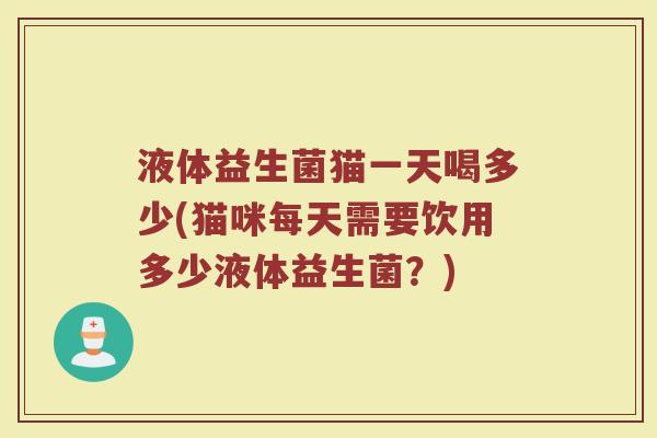液体益生菌猫一天喝多少(猫咪每天需要饮用多少液体益生菌？)