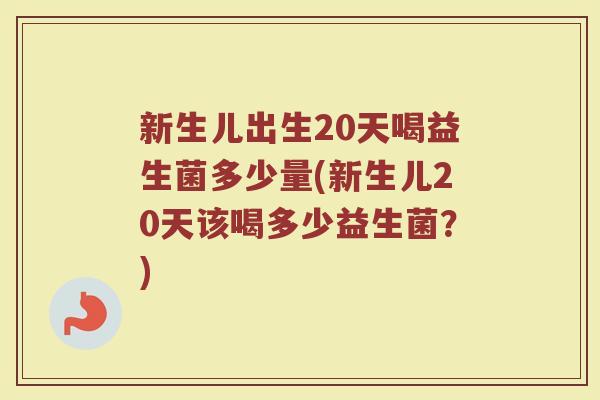 新生儿出生20天喝益生菌多少量(新生儿20天该喝多少益生菌？)