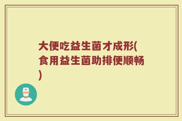 大便吃益生菌才成形(食用益生菌助排便顺畅)