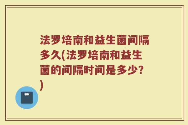 法罗培南和益生菌间隔多久(法罗培南和益生菌的间隔时间是多少？)