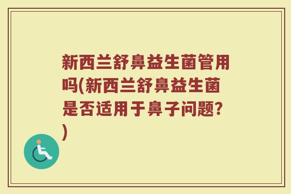 新西兰舒鼻益生菌管用吗(新西兰舒鼻益生菌是否适用于鼻子问题？)