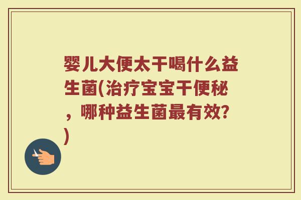 婴儿大便太干喝什么益生菌(治疗宝宝干便秘，哪种益生菌最有效？)