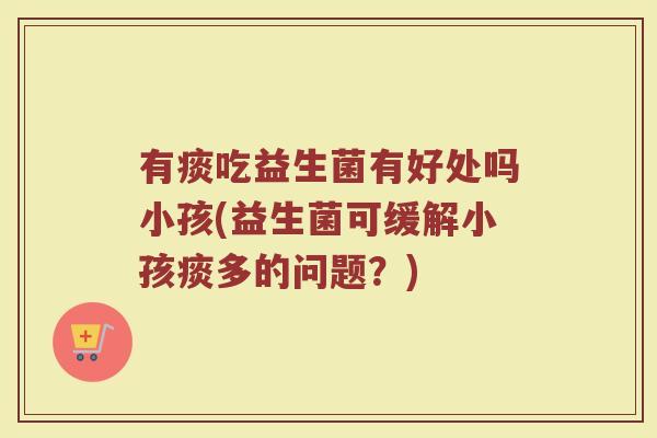 有痰吃益生菌有好处吗小孩(益生菌可缓解小孩痰多的问题？)