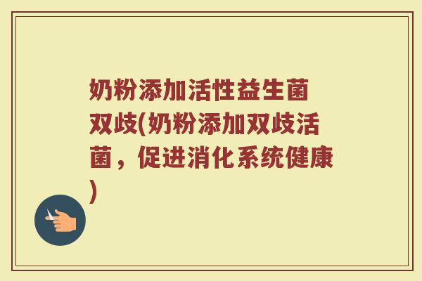 奶粉添加活性益生菌 双歧(奶粉添加双歧活菌，促进消化系统健康)