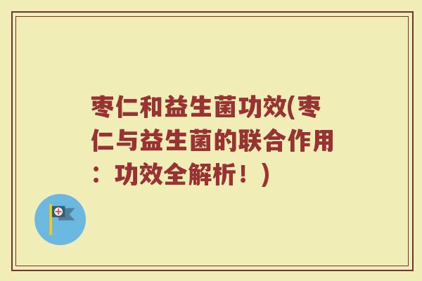 枣仁和益生菌功效(枣仁与益生菌的联合作用：功效全解析！)