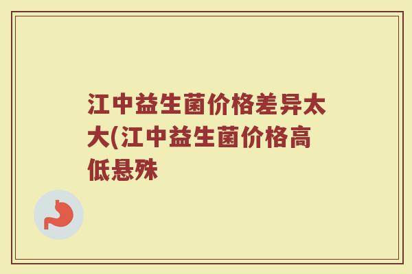江中益生菌价格差异太大(江中益生菌价格高低悬殊
