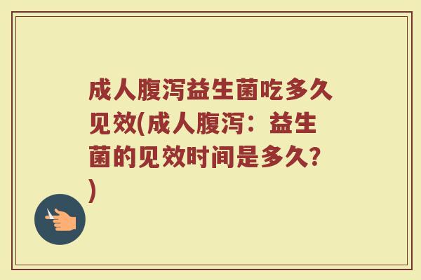 成人腹泻益生菌吃多久见效(成人腹泻：益生菌的见效时间是多久？)