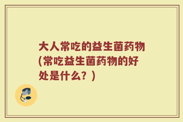 大人常吃的益生菌药物(常吃益生菌药物的好处是什么？)