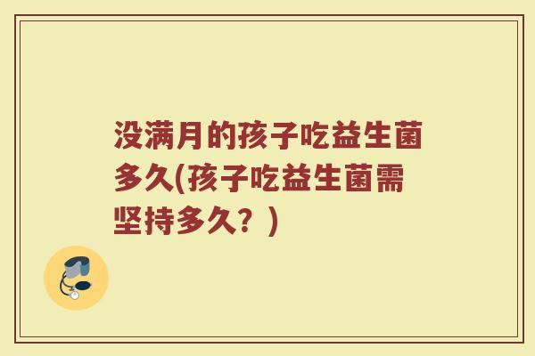 没满月的孩子吃益生菌多久(孩子吃益生菌需坚持多久？)