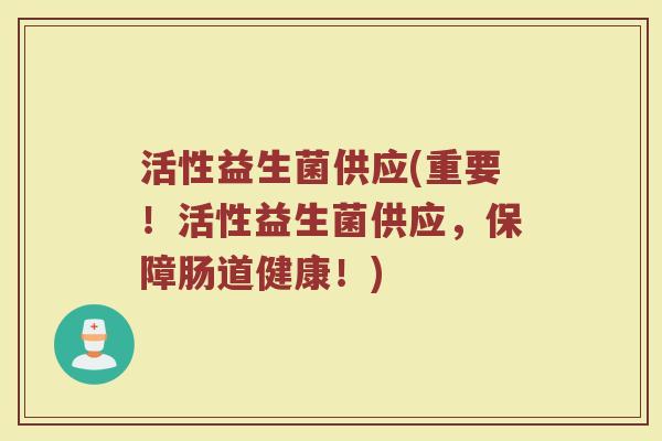 活性益生菌供应(重要！活性益生菌供应，保障肠道健康！)