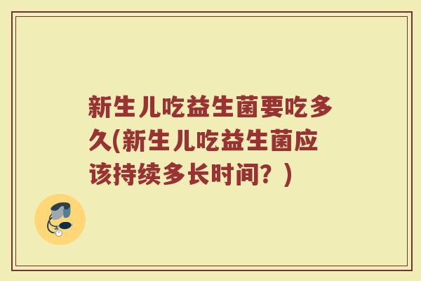 新生儿吃益生菌要吃多久(新生儿吃益生菌应该持续多长时间？)