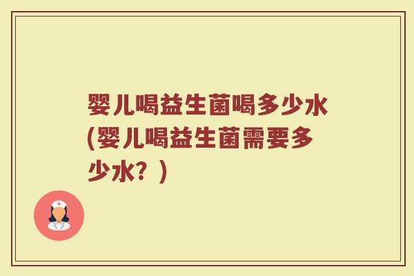 婴儿喝益生菌喝多少水(婴儿喝益生菌需要多少水？)