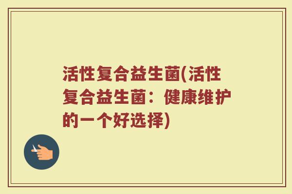 活性复合益生菌(活性复合益生菌：健康维护的一个好选择)