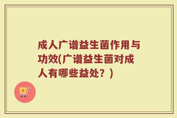 成人广谱益生菌作用与功效(广谱益生菌对成人有哪些益处？)