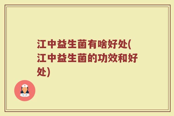 江中益生菌有啥好处(江中益生菌的功效和好处)