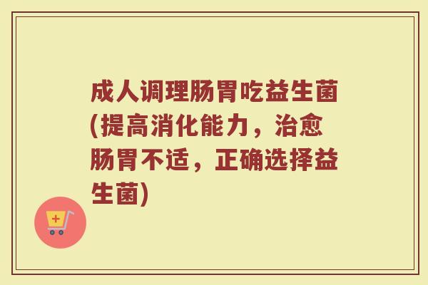 成人调理肠胃吃益生菌(提高消化能力，治愈肠胃不适，正确选择益生菌)