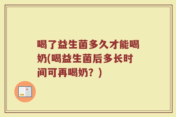 喝了益生菌多久才能喝奶(喝益生菌后多长时间可再喝奶？)
