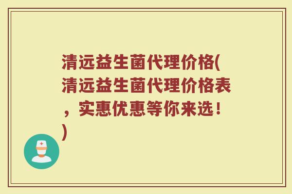 清远益生菌代理价格(清远益生菌代理价格表，实惠优惠等你来选！)