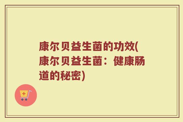 康尔贝益生菌的功效(康尔贝益生菌:健康肠道的秘密) 康尔贝益生菌的功效(康尔贝益生菌:健康肠道的秘密)