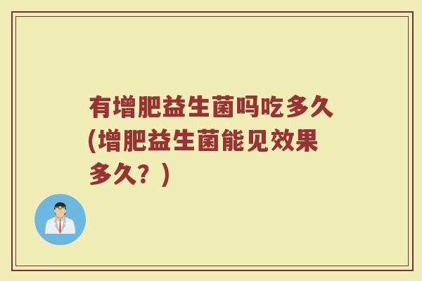 有增肥益生菌吗吃多久(增肥益生菌能见效果多久？)