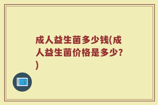 成人益生菌多少钱(成人益生菌价格是多少？)