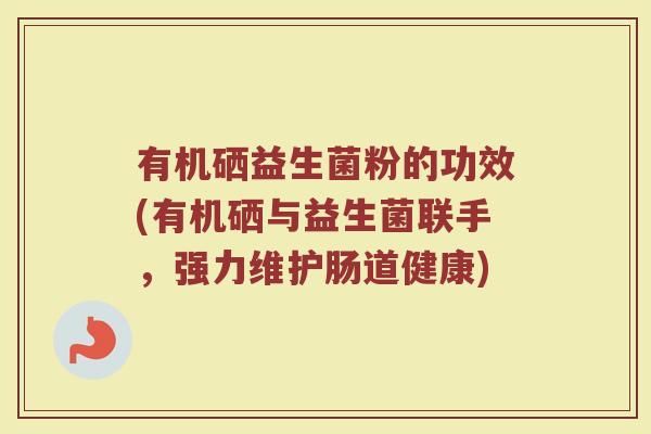 有机硒益生菌粉的功效(有机硒与益生菌联手，强力维护肠道健康)