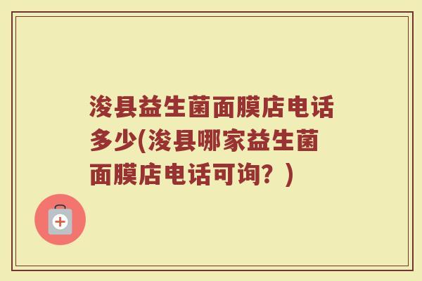 浚县益生菌面膜店电话多少(浚县哪家益生菌面膜店电话可询？)