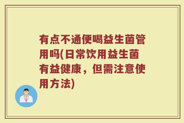 有点不通便喝益生菌管用吗(日常饮用益生菌有益健康，但需注意使用方法)