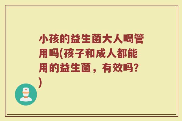 小孩的益生菌大人喝管用吗(孩子和成人都能用的益生菌，有效吗？)