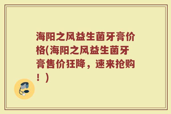 海阳之风益生菌牙膏价格(海阳之风益生菌牙膏售价狂降,速来抢购!) 海阳之风益生菌牙膏价格(海阳之风益生菌牙膏售价狂降,速来抢购!)
