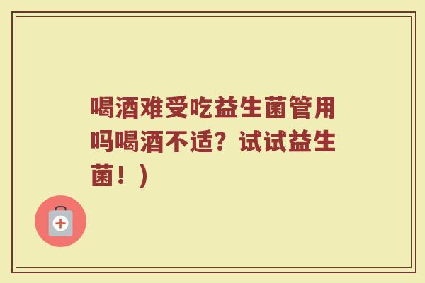 喝酒难受吃益生菌管用吗喝酒不适？试试益生菌！)