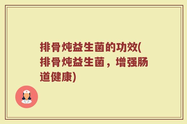 排骨炖益生菌的功效(排骨炖益生菌，增强肠道健康)