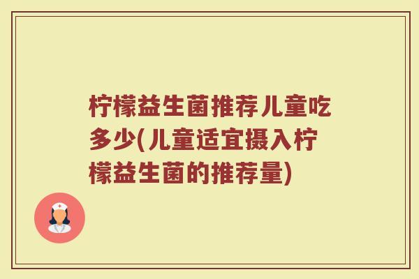 柠檬益生菌推荐儿童吃多少(儿童适宜摄入柠檬益生菌的推荐量)