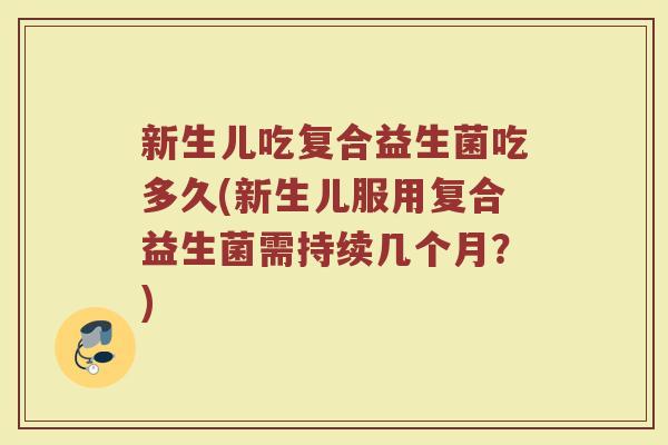新生儿吃复合益生菌吃多久(新生儿服用复合益生菌需持续几个月？)