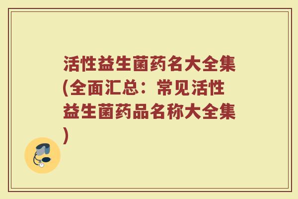 活性益生菌药名大全集(全面汇总：常见活性益生菌药品名称大全集)