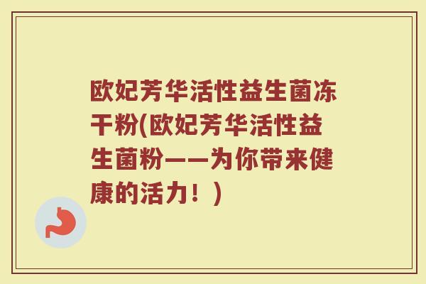 欧妃芳华活性益生菌冻干粉(欧妃芳华活性益生菌粉——为你带来健康的活力！)