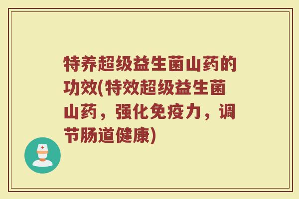 特养超级益生菌山药的功效(特效超级益生菌山药，强化免疫力，调节肠道健康)