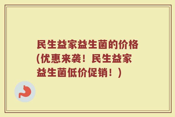 民生益家益生菌的价格(优惠来袭！民生益家益生菌低价促销！)