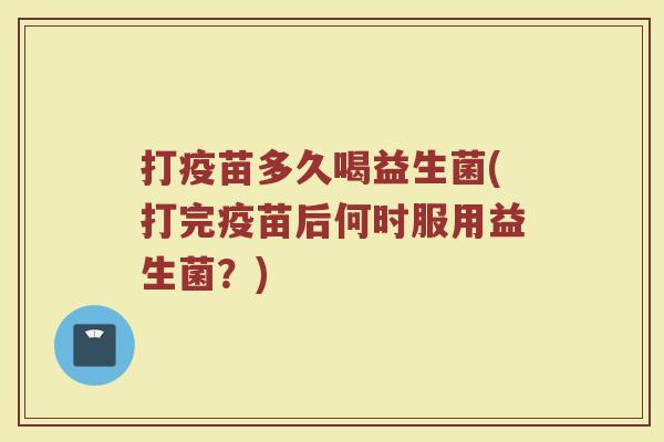 打疫苗多久喝益生菌(打完疫苗后何时服用益生菌？)