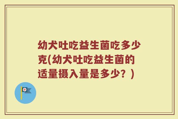 幼犬吐吃益生菌吃多少克(幼犬吐吃益生菌的适量摄入量是多少?) 幼犬吐吃益生菌吃多少克(幼犬吐吃益生菌的适量摄入量是多少?)