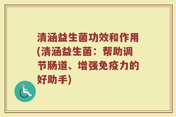清涵益生菌功效和作用(清涵益生菌：帮助调节肠道、增强免疫力的好助手)