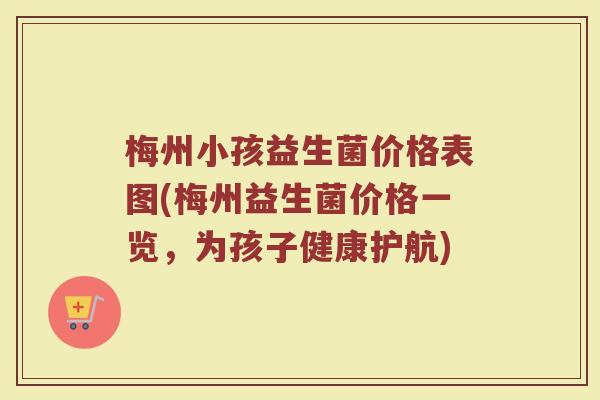 梅州小孩益生菌价格表图(梅州益生菌价格一览，为孩子健康护航)