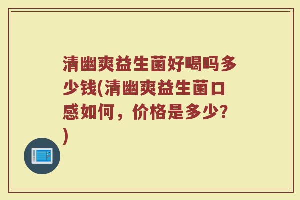 清幽爽益生菌好喝吗多少钱(清幽爽益生菌口感如何，价格是多少？)