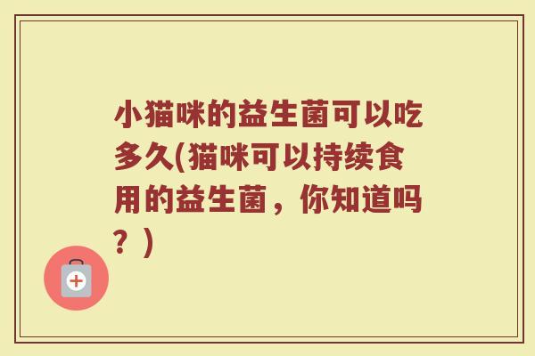 小猫咪的益生菌可以吃多久(猫咪可以持续食用的益生菌，你知道吗？)