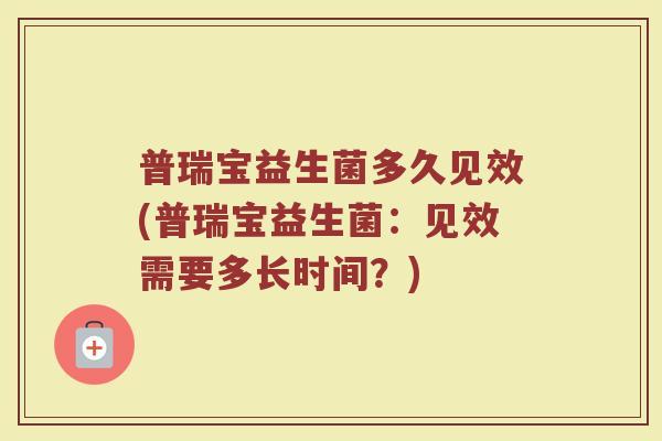 普瑞宝益生菌多久见效(普瑞宝益生菌：见效需要多长时间？)