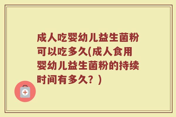 成人吃婴幼儿益生菌粉可以吃多久(成人食用婴幼儿益生菌粉的持续时间有多久?) 成人吃婴幼儿益生菌粉可以吃多久(成人食用婴幼儿益生菌粉的持续时间有多久?)