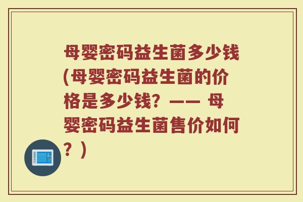 母婴密码益生菌多少钱(母婴密码益生菌的价格是多少钱？—— 母婴密码益生菌售价如何？)